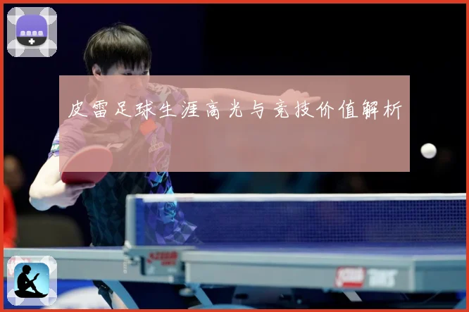 皮雷足球生涯高光与竞技价值解析