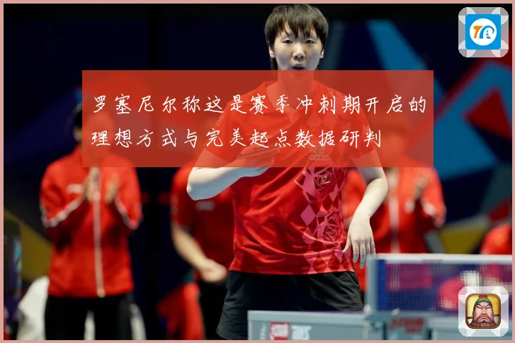 罗塞尼尔称这是赛季冲刺期开启的理想方式与完美起点数据研判