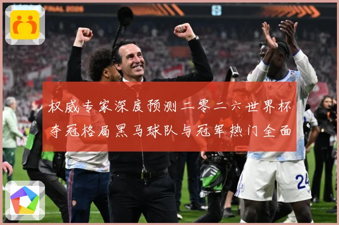 权威专家深度预测二零二六世界杯夺冠格局黑马球队与冠军热门全面数据研判