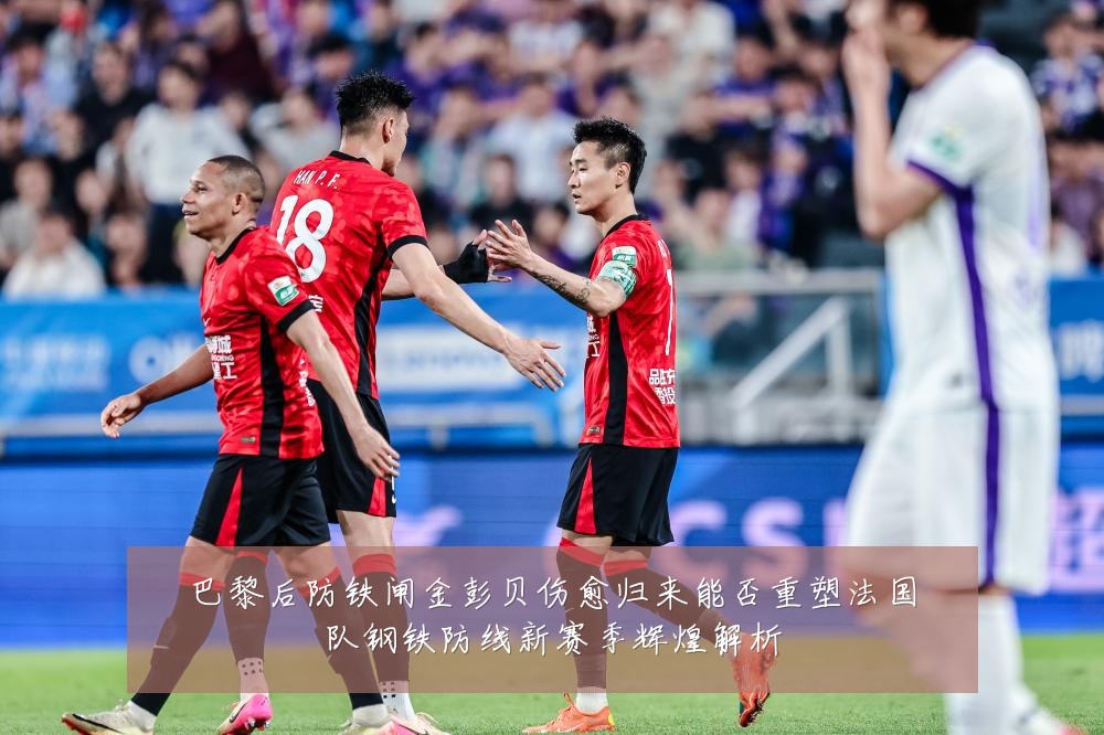 巴黎后防铁闸金彭贝伤愈归来能否重塑法国队钢铁防线新赛季辉煌解析