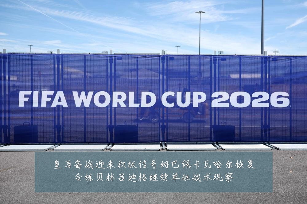 皇马备战迎来积极信号姆巴佩卡瓦哈尔恢复合练贝林吕迪格继续单独战术观察